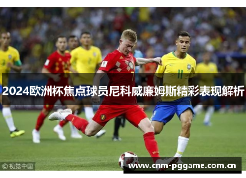 2024欧洲杯焦点球员尼科威廉姆斯精彩表现解析 2024欧洲杯焦点球员尼科威廉姆斯精彩表现解析